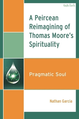 A Peircean Reimagining of Thomas Moore's Spirituality: Pragmatic Soul by Garcia, Nathan
