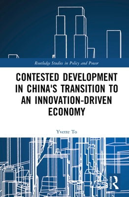 Contested Development in China's Transition to an Innovation-Driven Economy by To, Yvette