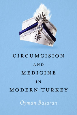 Circumcision and Medicine in Modern Turkey by Basaran, Oyman