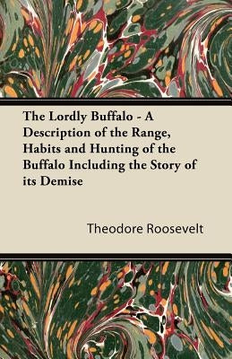 The Lordly Buffalo - A Description of the Range, Habits and Hunting of the Buffalo Including the Story of its Demise by Roosevelt, Theodore