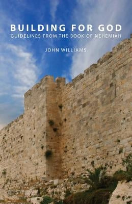 Building for God: Guidelines from the Book of Nehemiah by Williams, John