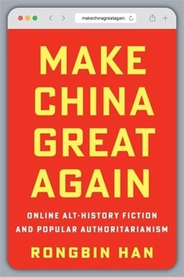 Make China Great Again: Online Alt-History Fiction and Popular Authoritarianism by Han, Rongbin