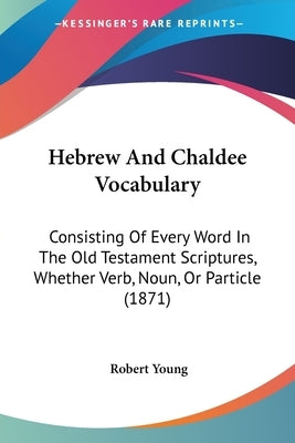 Hebrew And Chaldee Vocabulary: Consisting Of Every Word In The Old Testament Scriptures, Whether Verb, Noun, Or Particle (1871) by Young, Robert