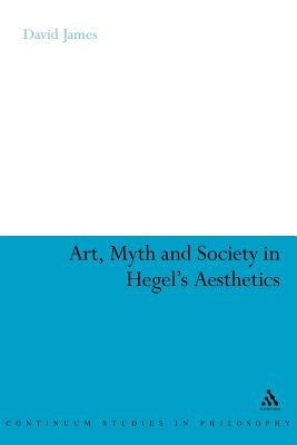 Art, Myth and Society in Hegel's Aesthetics by James, David