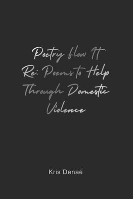 Poetry Flow It Re: Poems to Help Through Domestic Violence by Denaé, Kris