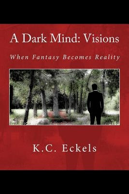 A Dark Mind: Visions: When Fantasy Becomes Reality by Eckels, K. C.