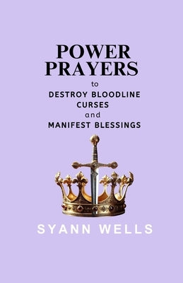 Power Prayers to: Destroy Bloodline Curses and Manifest Blessings by Wells, Syann