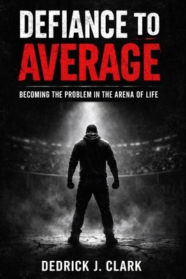 Defiance To Average: Becoming The Problem in the Arena of Life by Clark, Dedrick J.