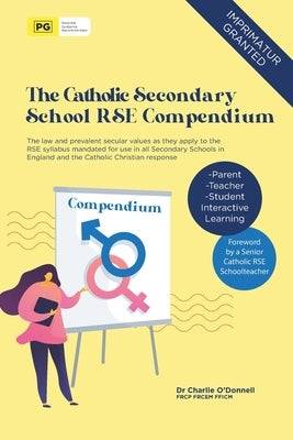 The Catholic Secondary School RSE Compendium: The law and prevalent secular values as they apply to the RSE syllabus mandated for use in all Secondary by O'Donnell, Charlie