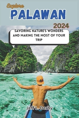 Explore Palawan 2024: Savoring Nature's Wonders and Making the Most of Your Trip by Derby, Jeff L.