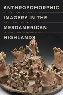 Anthropomorphic Imagery in the Mesoamerican Highlands: Gods, Ancestors, and Human Beings by Faugère, Brigitte