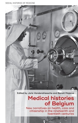 Medical Histories of Belgium: New Narratives on Health, Care and Citizenship in the Nineteenth and Twentieth Centuries by Vandendriessche, Joris