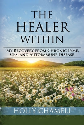 The Healer Within: My Recovery from Chronic Lyme, CFS, and Autoimmune Disease by Chameli, Holly