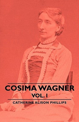 Cosima Wagner - Vol I by Phillips, Catherine Alison