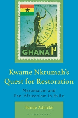 Kwame Nkrumah's Quest for Restoration: Nkrumaism and Pan-Africanism in Exile by Adeleke, Tunde