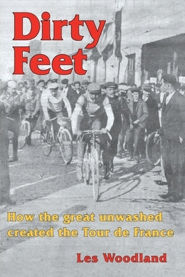 Dirty Feet: How the great unwashed created the Tour de France by Woodland, Les