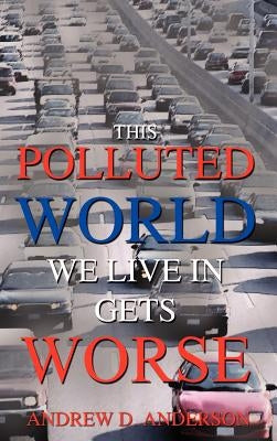 This Polluted World We Live In Gets Worse by Anderson, Andrew D.