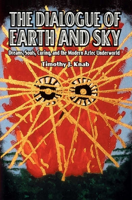 The Dialogue of Earth and Sky: Dreams, Souls, Curing, and the Modern Aztec Underworld by Knab, Timothy J.