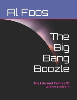 The Big Bang Boozle: The Life And Crimes Of Albert Einstein by Foos, Al