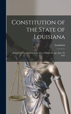 Constitution of the State of Louisiana: Adopted in Convention at the City of Baton Rouge, June 18, 1921 by Louisiana