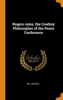 Rogers-isms, the Cowboy Philosopher of the Peace Conference by Rogers, Will