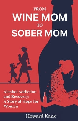 From Wine Mom to Sober Mom: Alcohol Addiction and Recovery: A Story of Hope for Women by Kane, Howard