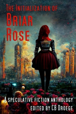 The Initialization of Briar Rose: A speculative fiction anthology by Droege, Cb