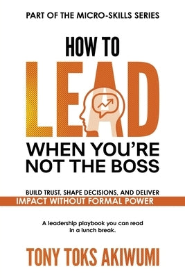 How to Lead When You're Not the Boss by Akiwumi, Tony Toks