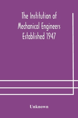 The Institution Of Mechanical Engineers Established 1947; List Of Members 2Nd March 1908; Articles And By-Laws by Unknown