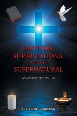 Baptism, Superstitions, and the Supernatural: A Caribbean Perspective by Anderson, Lesley George