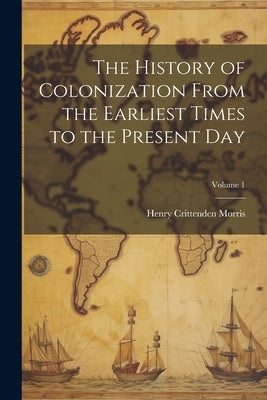 The History of Colonization From the Earliest Times to the Present Day; Volume 1 by Morris, Henry Crittenden