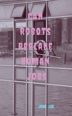 Can Robots Replace Human Jobs by Lok, John