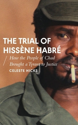 The Trial of Hissène Habré: How the People of Chad Brought a Tyrant to Justice by Hicks, Celeste