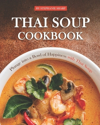 Thai Soup Cookbook: Plunge into a Bowl of Happiness with Thai Soup by Sharp, Stephanie