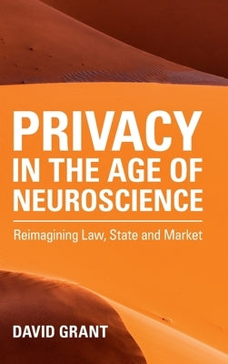 Privacy in the Age of Neuroscience: Reimagining Law, State and Market by Grant, David