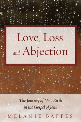 Love, Loss, and Abjection: The Journey of New Birth in the Gospel of John by Baffes, Melanie