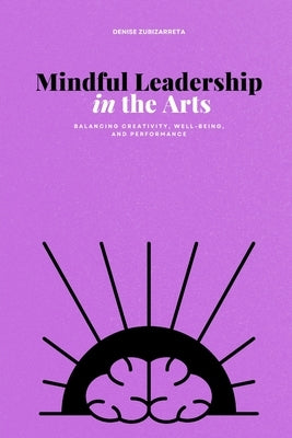 Mindful Leadership in the Arts: Balancing Creativity, Well-being, and Performance by Zubizarreta, Denise