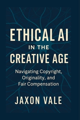 Ethical AI in the Creative Age: Navigating Copyright, Originality and Fair Compensation by Vale, Jaxon