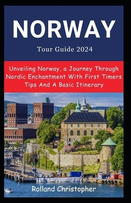 Norway Tour Guide 2024: Unveiling Norway, a Journey Through Nordic Enchantment With First Timers Tips And A Basic Itinerary by Christopher, Rolland