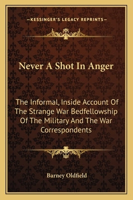 Never A Shot In Anger: The Informal, Inside Account Of The Strange War Bedfellowship Of The Military And The War Correspondents by Oldfield, Barney