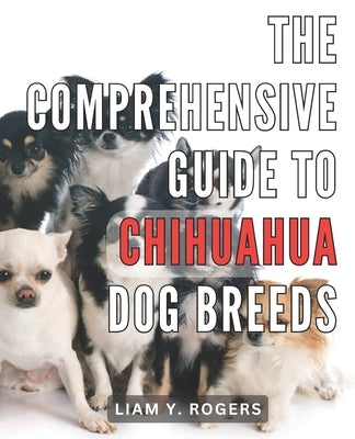 The Comprehensive Guide to Chihuahua Dog Breeds: Unlock the Secrets of Chihuahua Dog Breeds: Your All-in-One Handbook for Expert Care and Training by Rogers, Liam Y.