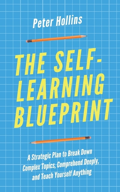 The Self-Learning Blueprint: A Strategic Plan to Break Down Complex Topics, Comprehend Deeply, and Teach Yourself Anything by Hollins, Peter