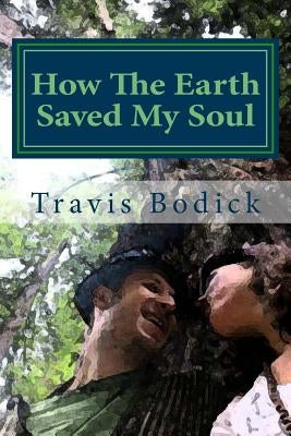 How the Earth Saved My Soul: Nature Based Healing and Wisdom by Bodick, Travis