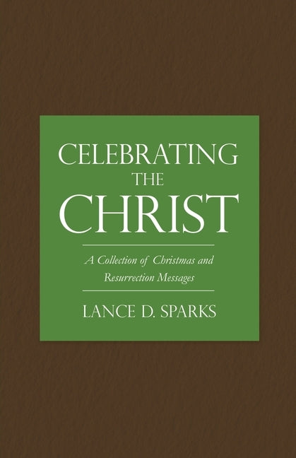 Celebrating the Christ: A Collection of Christmas and Resurrection Messages by Sparks, Lance D.
