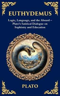 Euthydemus: Logic, Language, and the Absurd - Plato's Satirical Dialogue on Sophistry and Education by Plato