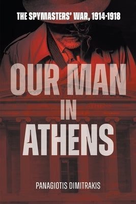 Our Man in Athens: The Spymasters' War, 1914 - 1918 by Dimitrakis, Panagiotis