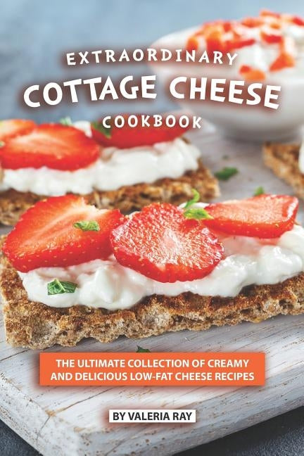 Extraordinary Cottage Cheese Cookbook: The Ultimate Collection of Creamy and Delicious Low-Fat Cheese Recipes by Ray, Valeria
