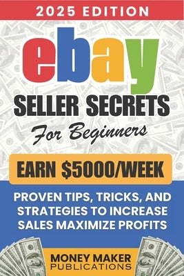 Earn $5000/Week - eBay Seller Secrets for Beginners: Proven Tips, Tricks, and Strategies to Increase Sales, Maximize Profits, and Build a Successful e by Publications, Money Maker