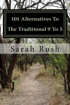 101 Alternatives To The Traditional 9 To 5: A Comprehensive Framework For Exploring Non-Traditional Careers by Rush, Sarah