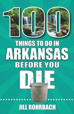 100 Things to Do in Arkansas Before You Die by Rohrbach, Jill